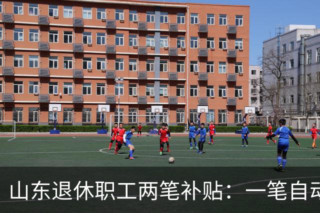 山东退休职工两笔补贴：一笔自动发，一笔要主动申