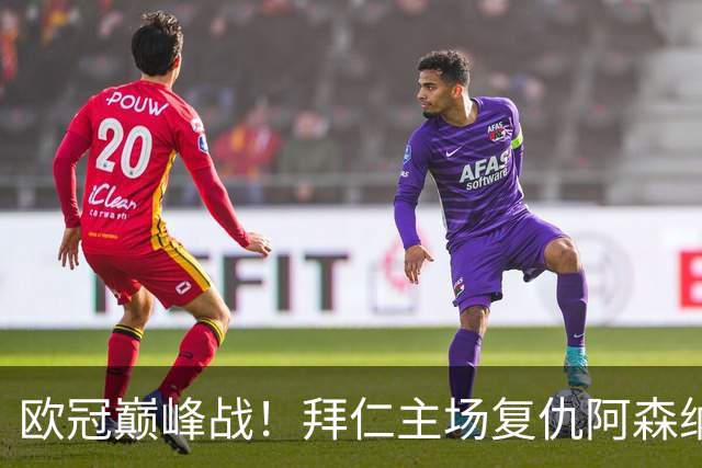 欧冠巅峰战！拜仁主场复仇阿森纳，矛盾之争谁能笑到最后？