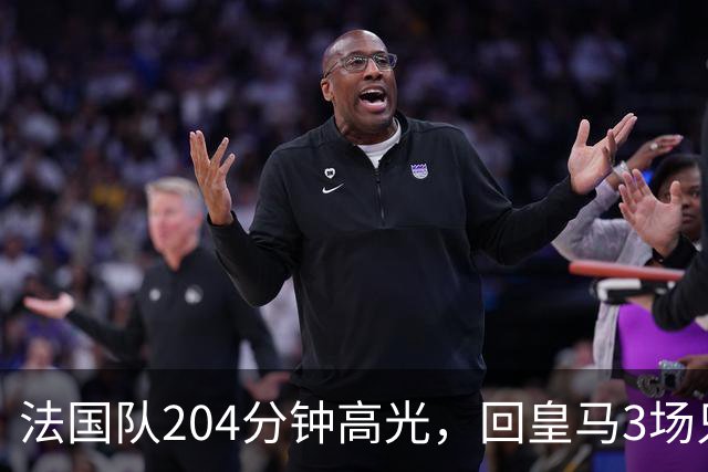 法国队204分钟高光，回皇马3场只踢25分钟