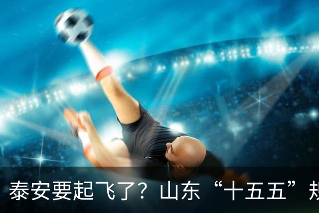 泰安要起飞了？山东“十五五”规划直接点名泰山！