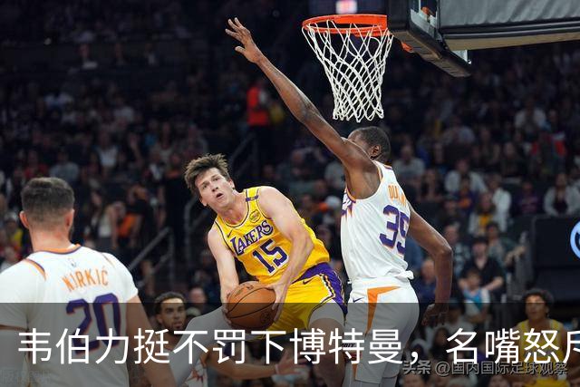 韦伯力挺不罚下博特曼，名嘴怒斥：这动作太危险